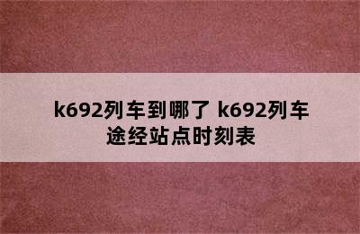 k692列车到哪了 k692列车途经站点时刻表